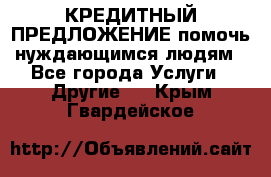 КРЕДИТНЫЙ ПРЕДЛОЖЕНИЕ помочь нуждающимся людям - Все города Услуги » Другие   . Крым,Гвардейское